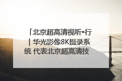 北京超高清视听•行｜华光影像8K摄录系统 代表北京超高清技术站上国家舞台